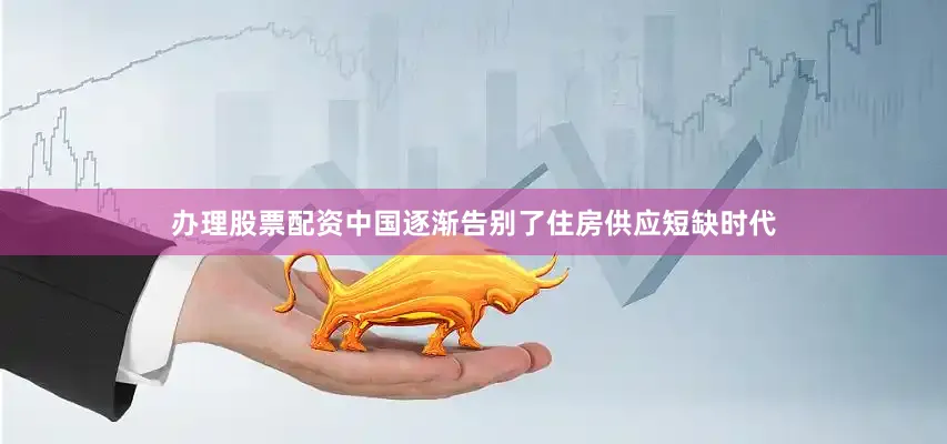 办理股票配资中国逐渐告别了住房供应短缺时代