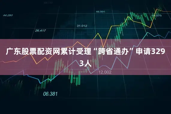 广东股票配资网累计受理“跨省通办”申请3293人