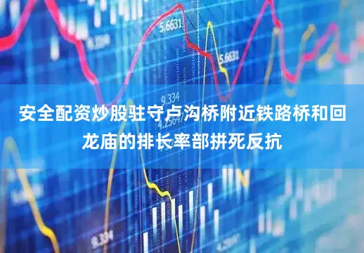安全配资炒股驻守卢沟桥附近铁路桥和回龙庙的排长率部拼死反抗
