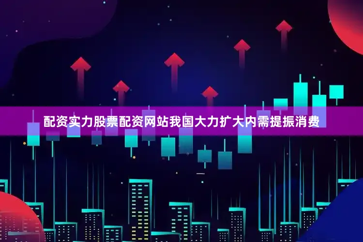 配资实力股票配资网站我国大力扩大内需提振消费