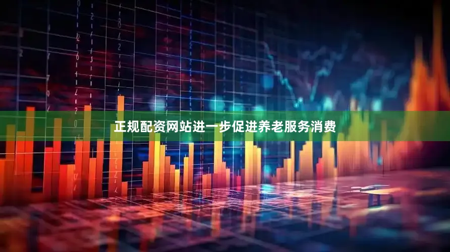 正规配资网站进一步促进养老服务消费