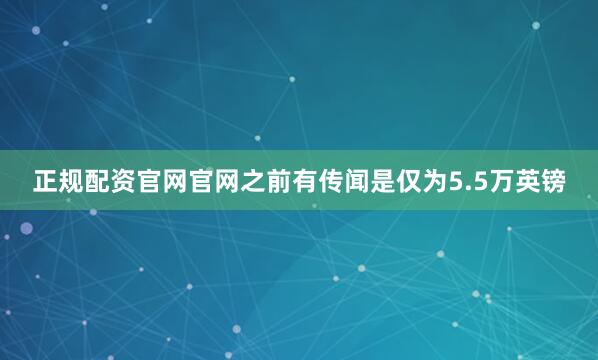 正规配资官网官网之前有传闻是仅为5.5万英镑