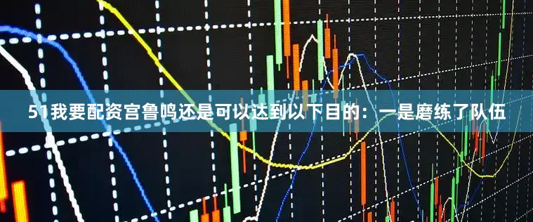 51我要配资宫鲁鸣还是可以达到以下目的：一是磨练了队伍