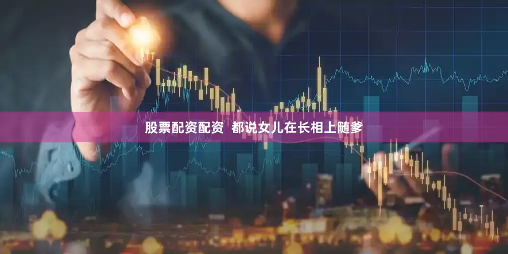 股票配资配资  都说女儿在长相上随爹