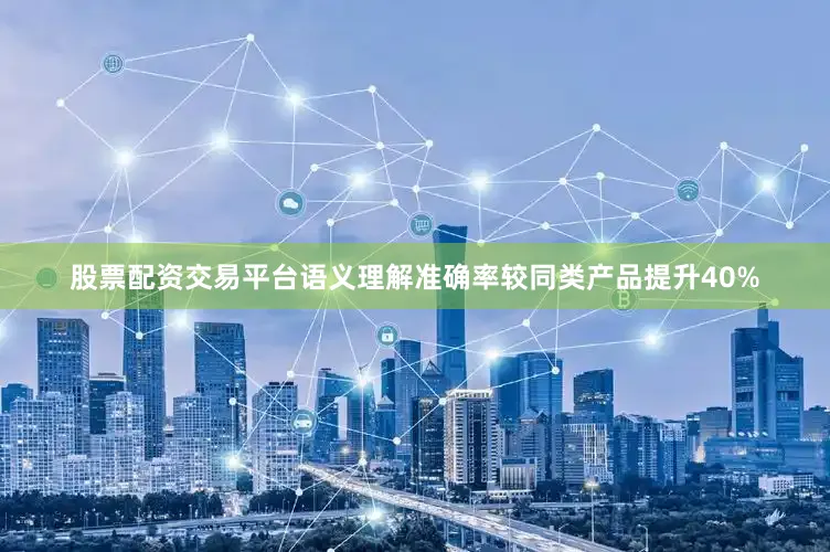 股票配资交易平台语义理解准确率较同类产品提升40%