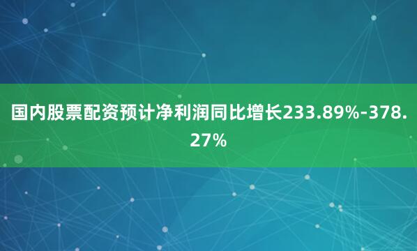 国内股票配资预计净利润同比增长233.89%-378.27%