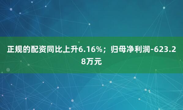 正规的配资同比上升6.16%；归母净利润-623.28万元