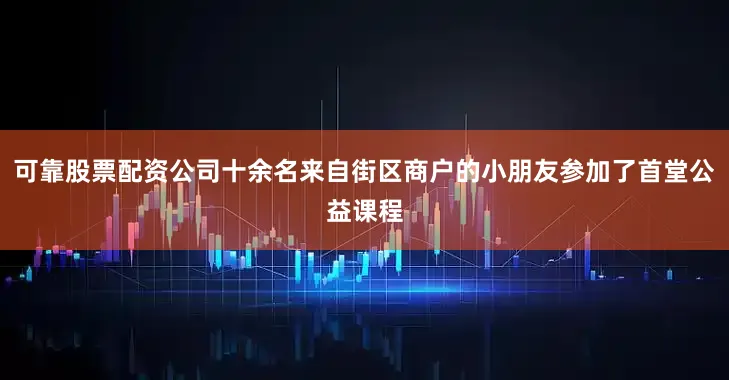可靠股票配资公司十余名来自街区商户的小朋友参加了首堂公益课程