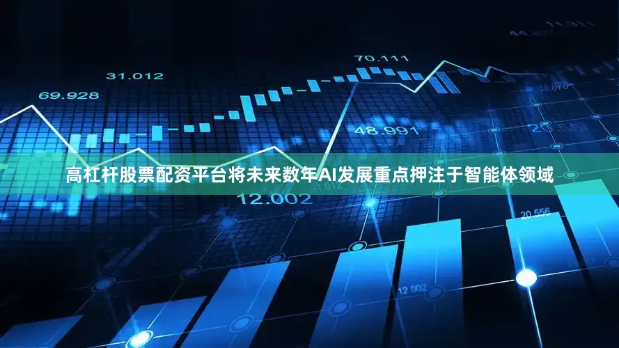 高杠杆股票配资平台将未来数年AI发展重点押注于智能体领域