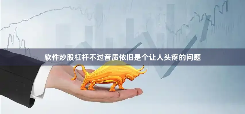 软件炒股杠杆不过音质依旧是个让人头疼的问题