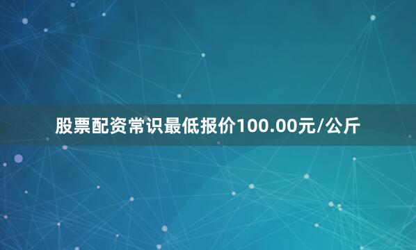 股票配资常识最低报价100.00元/公斤