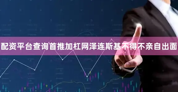 配资平台查询首推加杠网泽连斯基不得不亲自出面