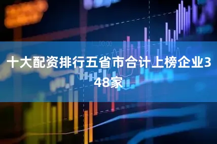 十大配资排行五省市合计上榜企业348家