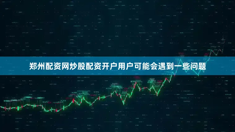 郑州配资网炒股配资开户用户可能会遇到一些问题
