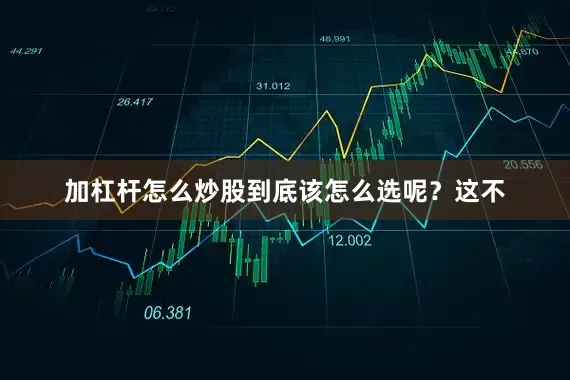 加杠杆怎么炒股到底该怎么选呢？这不
